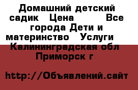 Домашний детский садик › Цена ­ 120 - Все города Дети и материнство » Услуги   . Калининградская обл.,Приморск г.